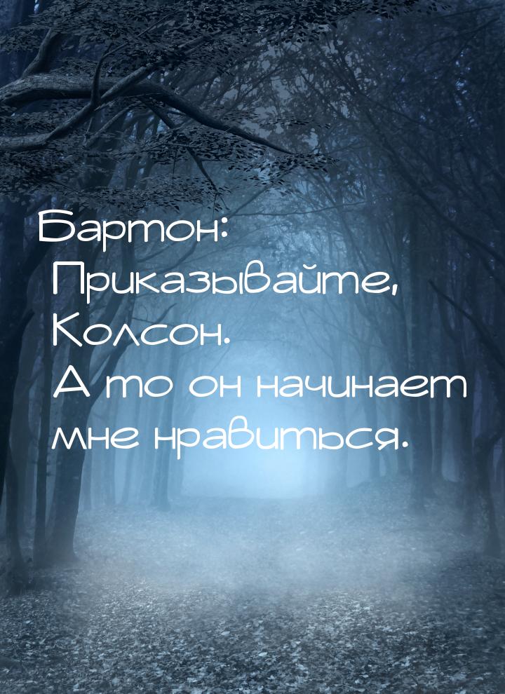 Бартон: Приказывайте, Колсон. А то он начинает мне нравиться.