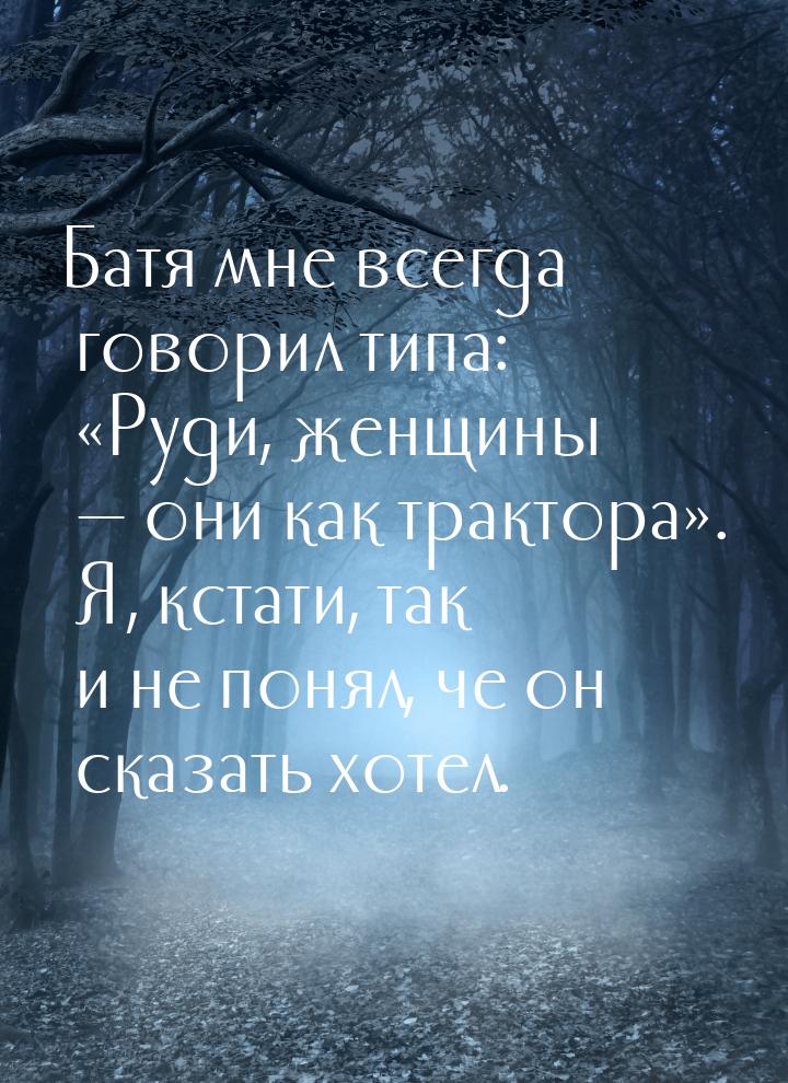 Батя мне всегда говорил типа: Руди, женщины  они как трактора. Я, кст