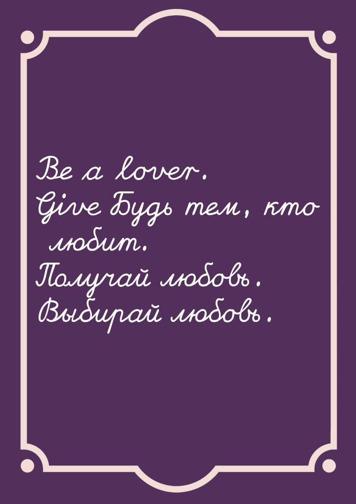 Be a lover. Give Будь тем, кто любит. Получай любовь. Выбирай любовь.