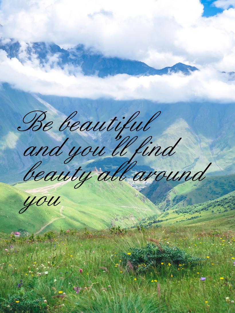 Be beautiful and you’ll find beauty all around you