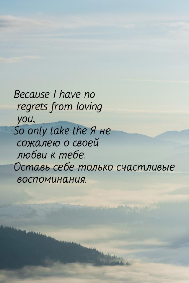 Because I have no regrets from loving you, So only take the Я не сожалею о своей любви к т
