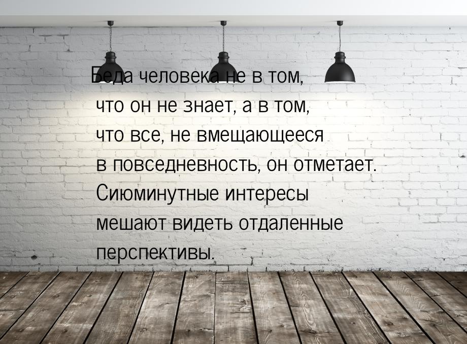 Беда человека не в том, что он не знает, а в том, что все, не вмещающееся в повседневность