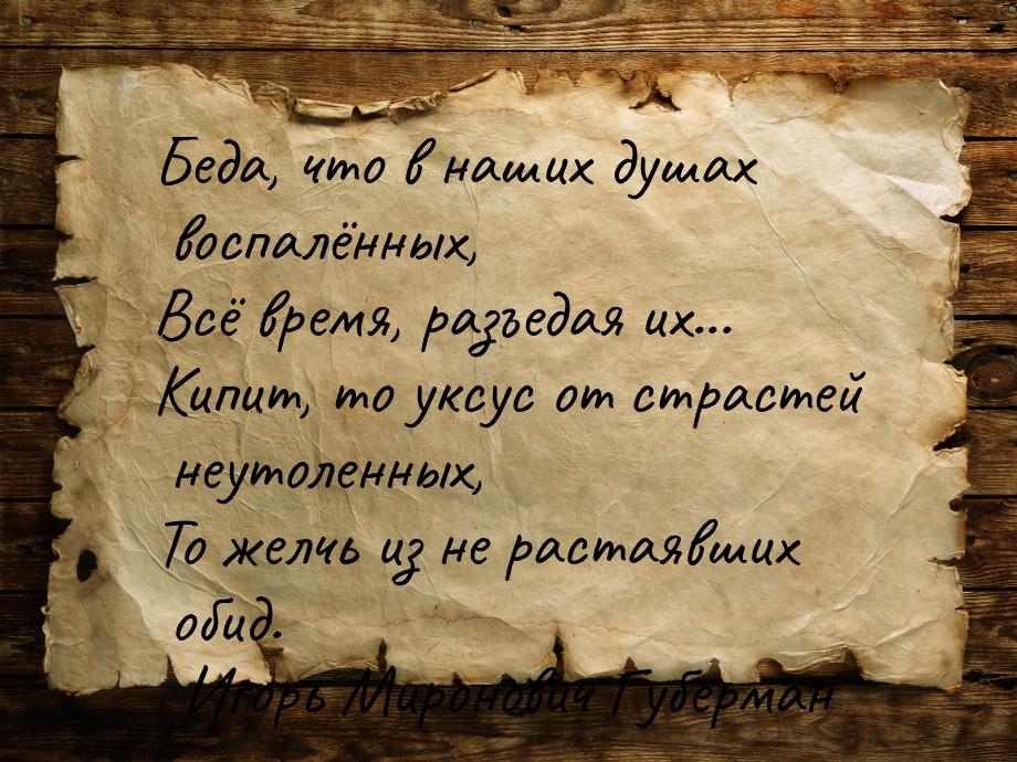 Беда, что в наших душах воспалённых, Всё время, разъедая их... Кипит, то уксус от страстей