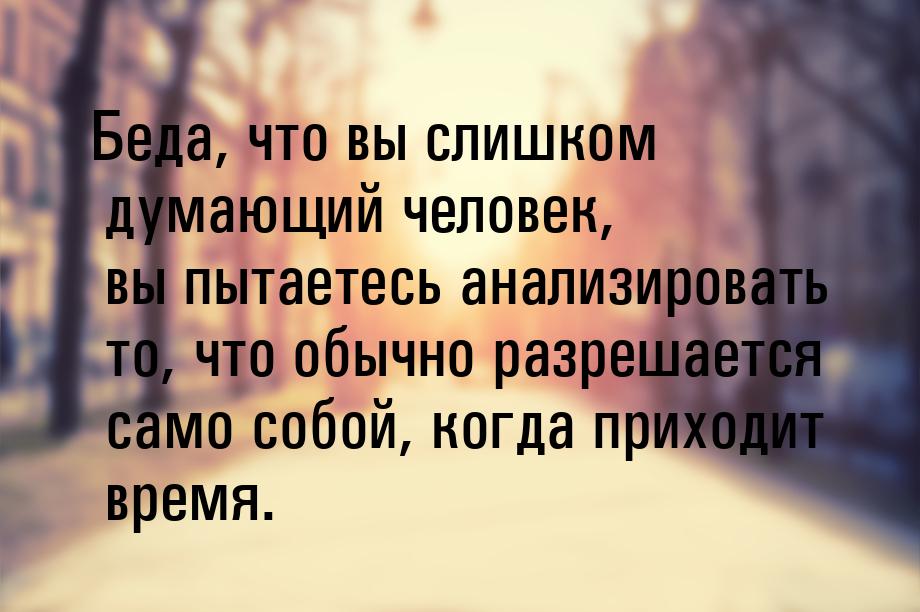 Беда, что вы слишком думающий человек, вы пытаетесь анализировать то, что обычно разрешает