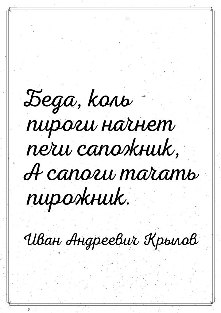 Беда, коль пироги начнет печи сапожник, А сапоги тачать пирожник.