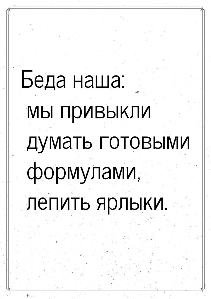 Беда наша: мы привыкли думать готовыми формулами, лепить ярлыки.