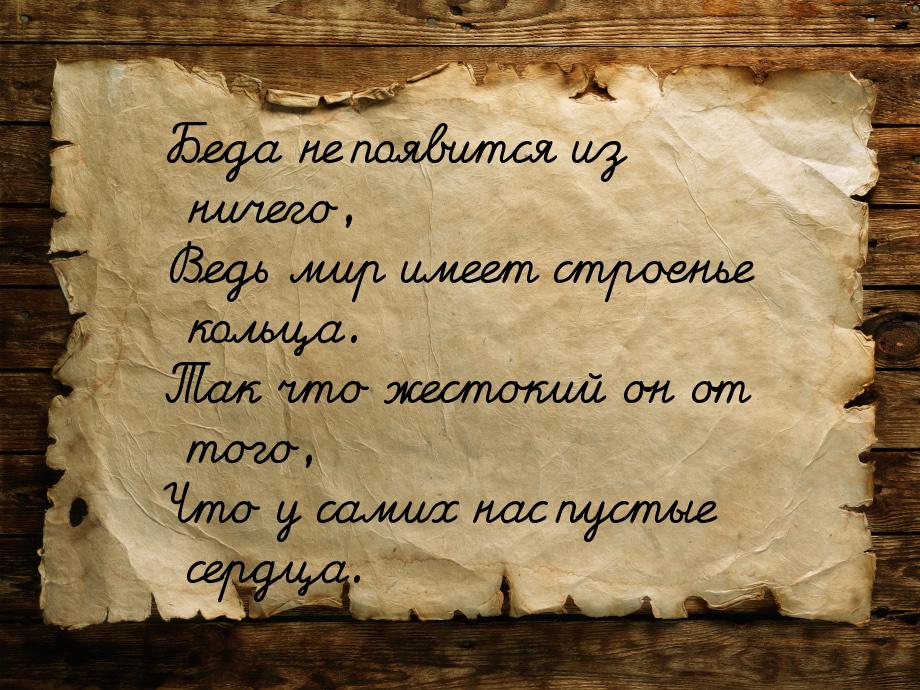 Беда не появится из ничего, Ведь мир имеет строенье кольца. Так что жестокий он от того, Ч