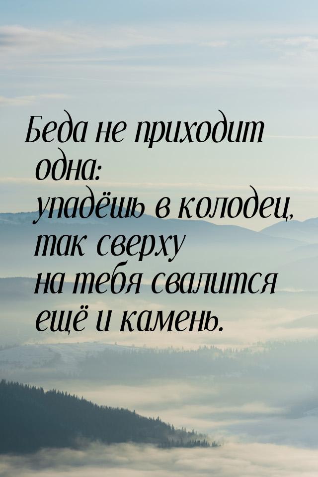 Беда не приходит одна: упадёшь в колодец, так сверху на тебя свалится ещё и камень.