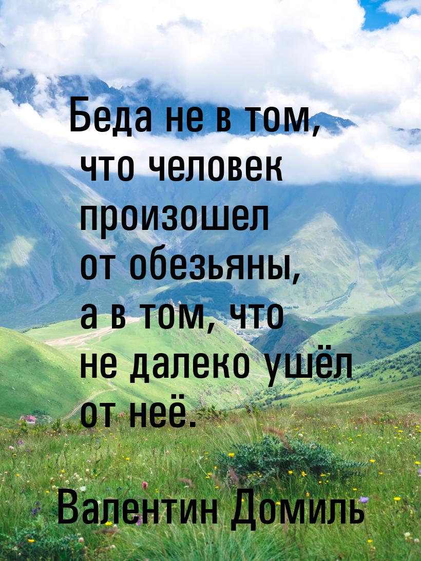 Беда не в том, что человек произошел от обезьяны, а в том, что не далеко ушёл от неё.