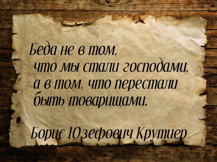 Беда не в том, что мы стали господами, а в том, что перестали быть товарищами.