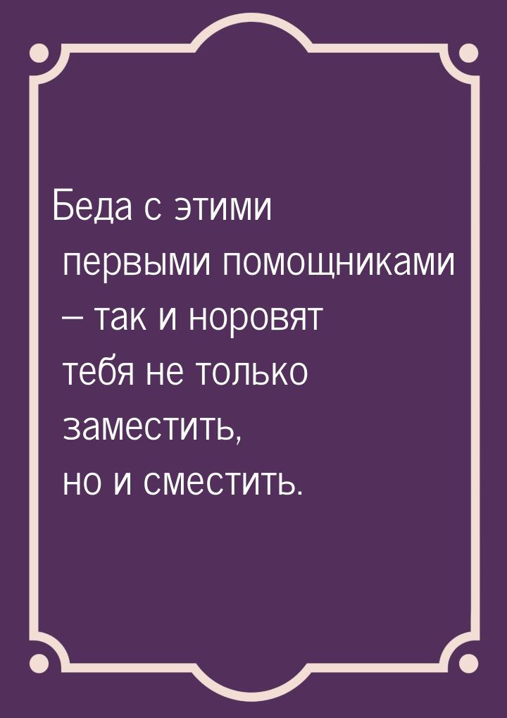 Беда с этими первыми помощниками – так и норовят тебя не только заместить, но и сместить.