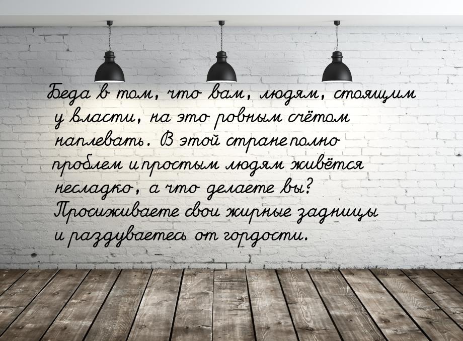 Беда в том, что вам, людям, стоящим у власти, на это ровным счётом наплевать. В этой стран