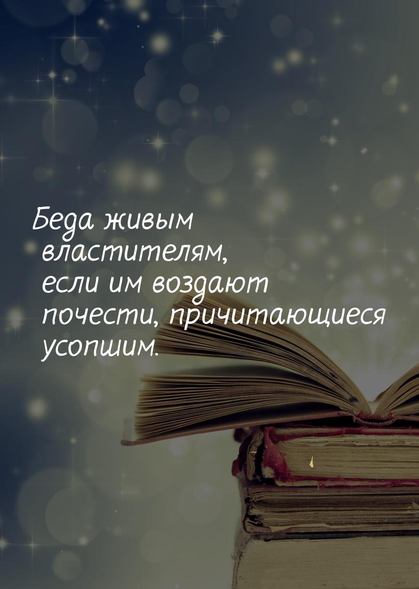 Беда живым властителям, если им воздают почести, причитающиеся усопшим.