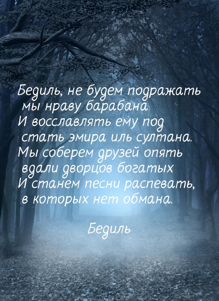 Бедиль, не будем подражать мы нраву барабана И восславлять ему под стать эмира иль султана