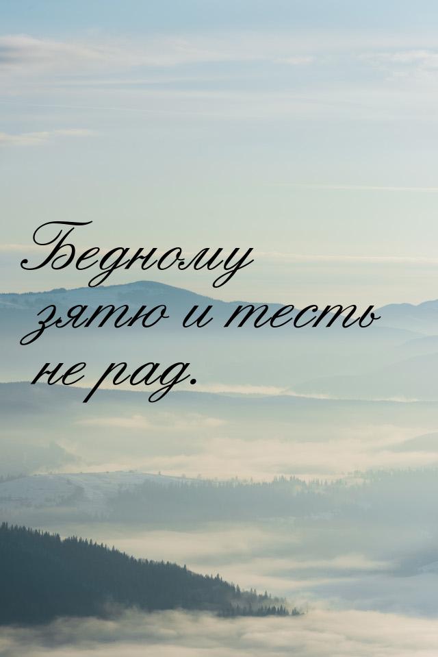 Бедному зятю и тесть не рад.