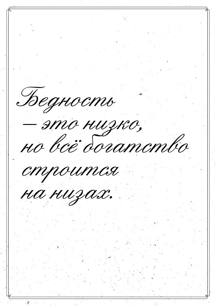 Бедность – это низко, но всё богатство строится на низах.