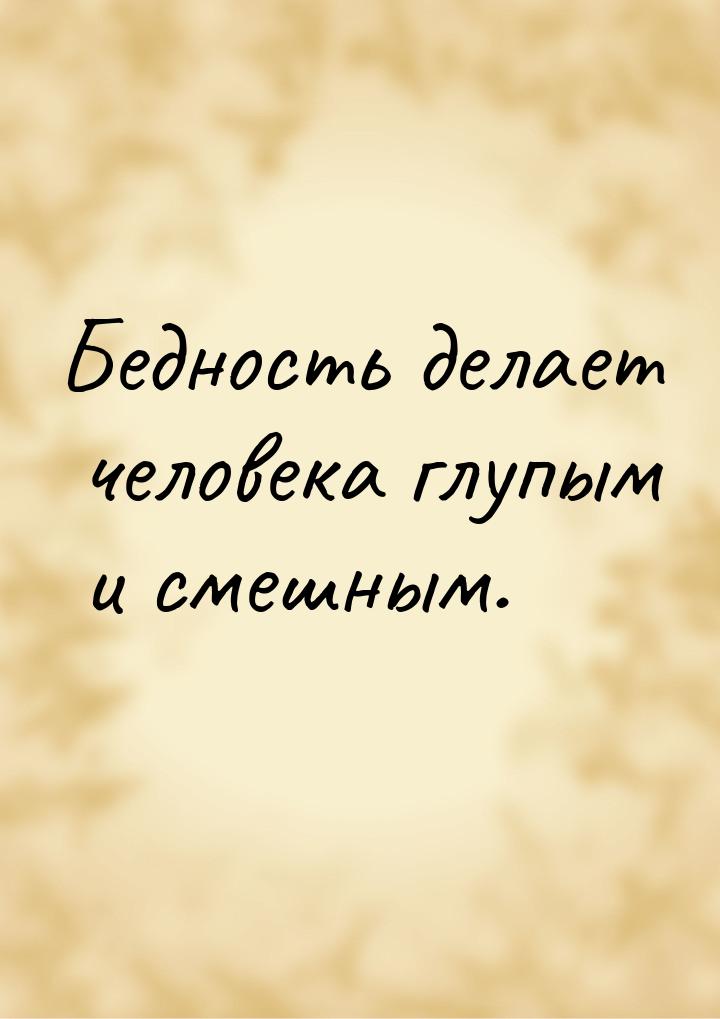 Бедность делает человека глупым и смешным.