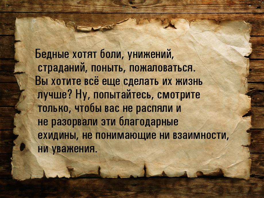 Бедные хотят боли, унижений, страданий, поныть, пожаловаться. Вы хотите всё еще сделать их