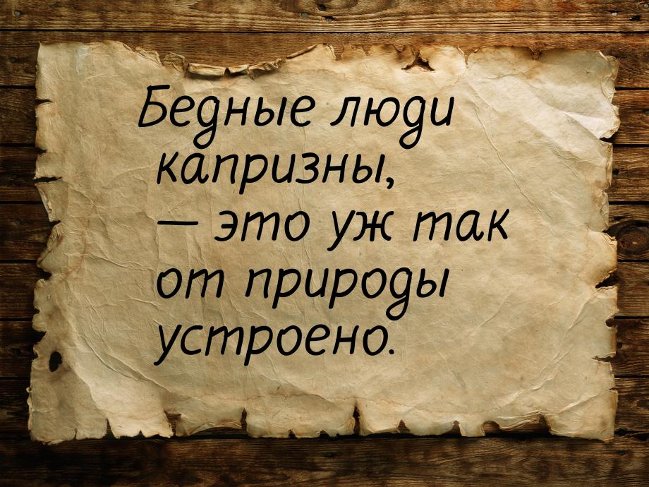 Бедные люди капризны, — это уж так от природы устроено.