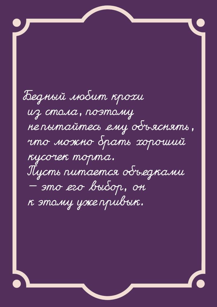 Бедный любит крохи из стола, поэтому не пытайтесь ему объяснять,  что можно брать хороший 