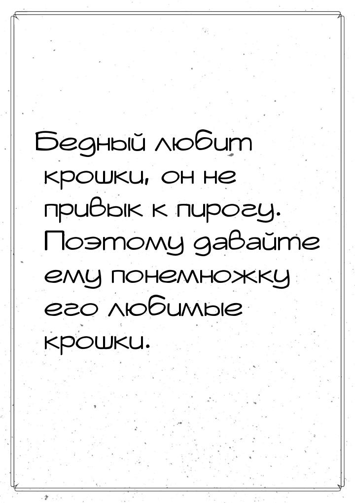 Бедный любит крошки, он не привык к пирогу. Поэтому давайте ему понемножку его любимые кро