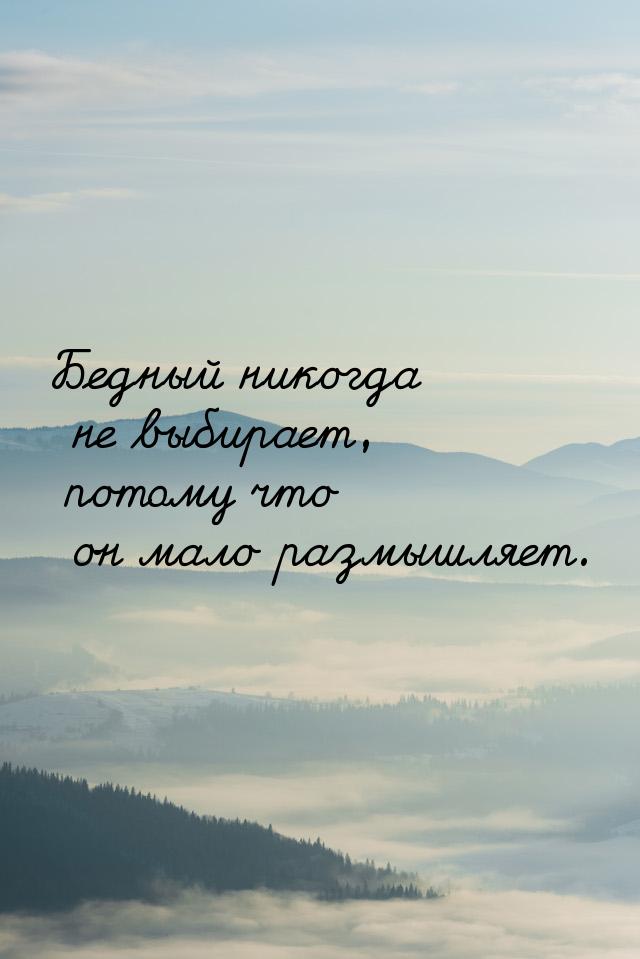 Бедный никогда не выбирает, потому что он мало размышляет.