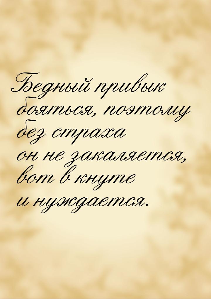 Бедный привык бояться, поэтому без страха он не закаляется, вот в кнуте и нуждается.