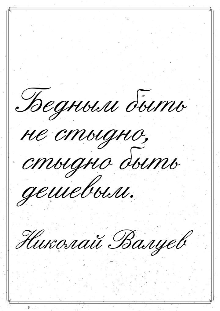 Бедным быть не стыдно, стыдно быть дешевым.