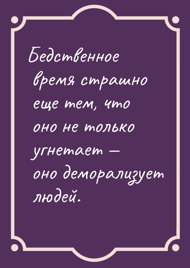 Бедственное время страшно еще тем, что оно не только угнетает  оно деморализует люд