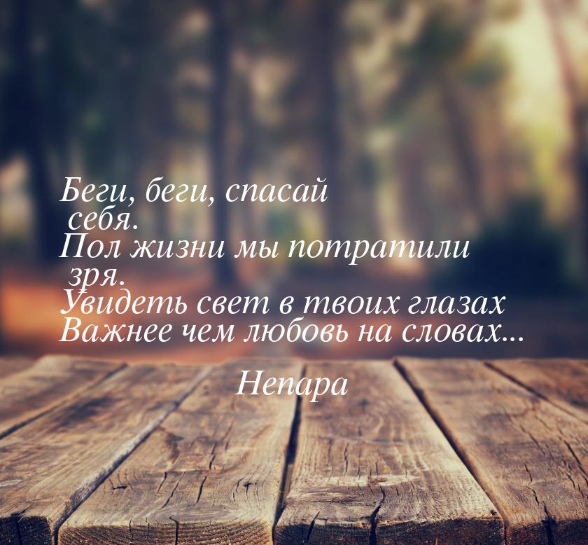 Беги, беги, спасай себя. Пол жизни мы потратили зря. Увидеть свет в твоих глазах Важнее че