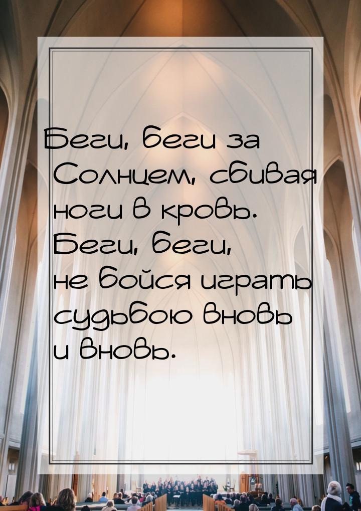 Беги, беги за Солнцем, сбивая ноги в кровь. Беги, беги, не бойся играть судьбою вновь и вн