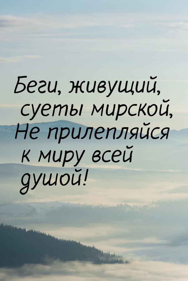 Беги, живущий, суеты мирской, Не прилепляйся к миру всей душой!