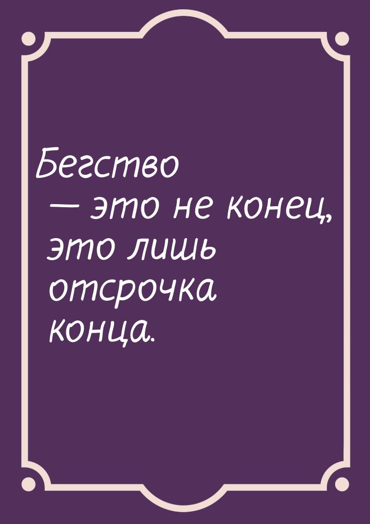 Бегство  это не конец, это лишь отсрочка конца.