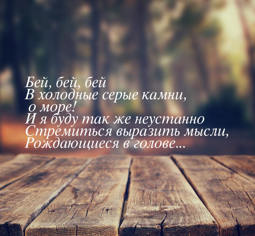 Бей, бей, бей В холодные серые камни, о море! И я буду так же неустанно Стремиться выразит