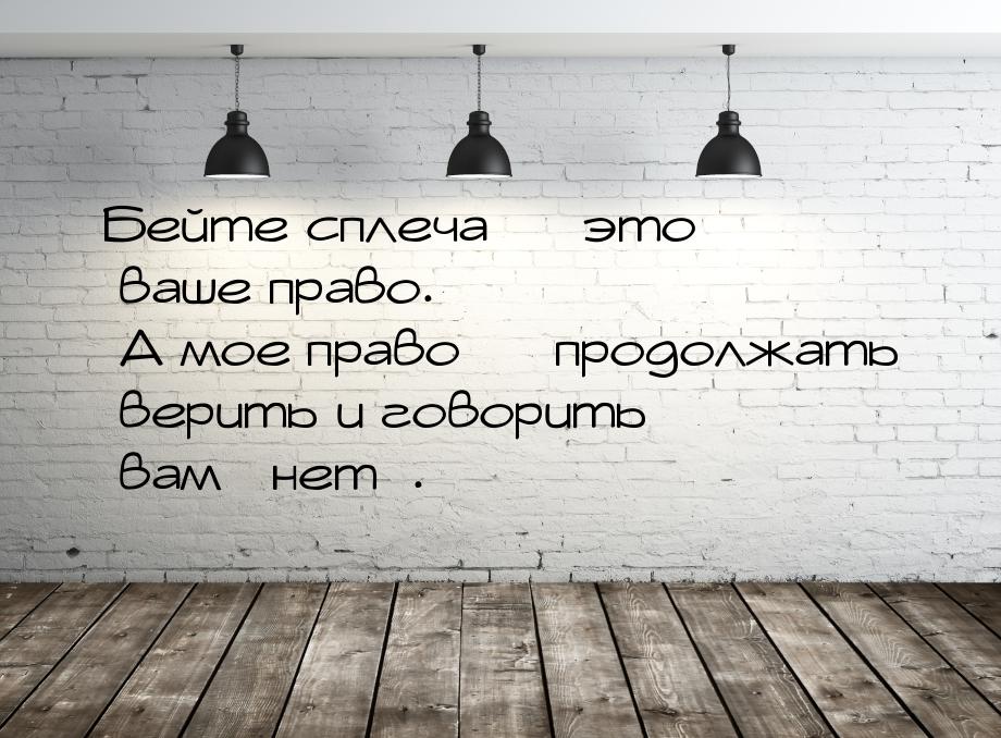 Бейте сплеча  это ваше право. А мое право  продолжать верить и говорить вам 