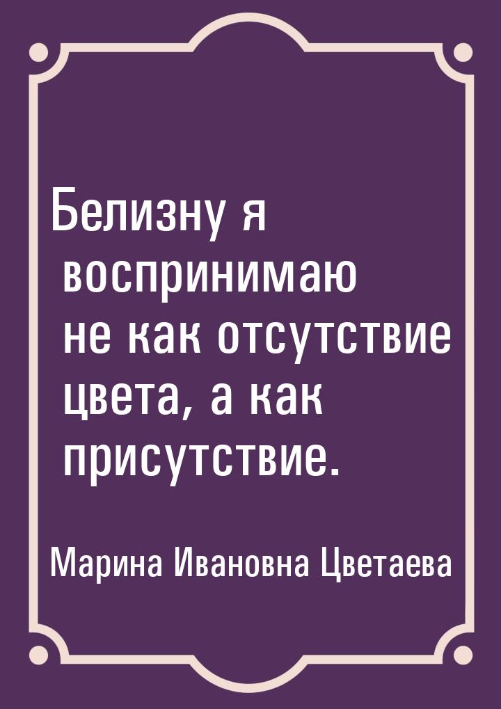 Белизну я воспринимаю не как отсутствие цвета, а как присутствие.