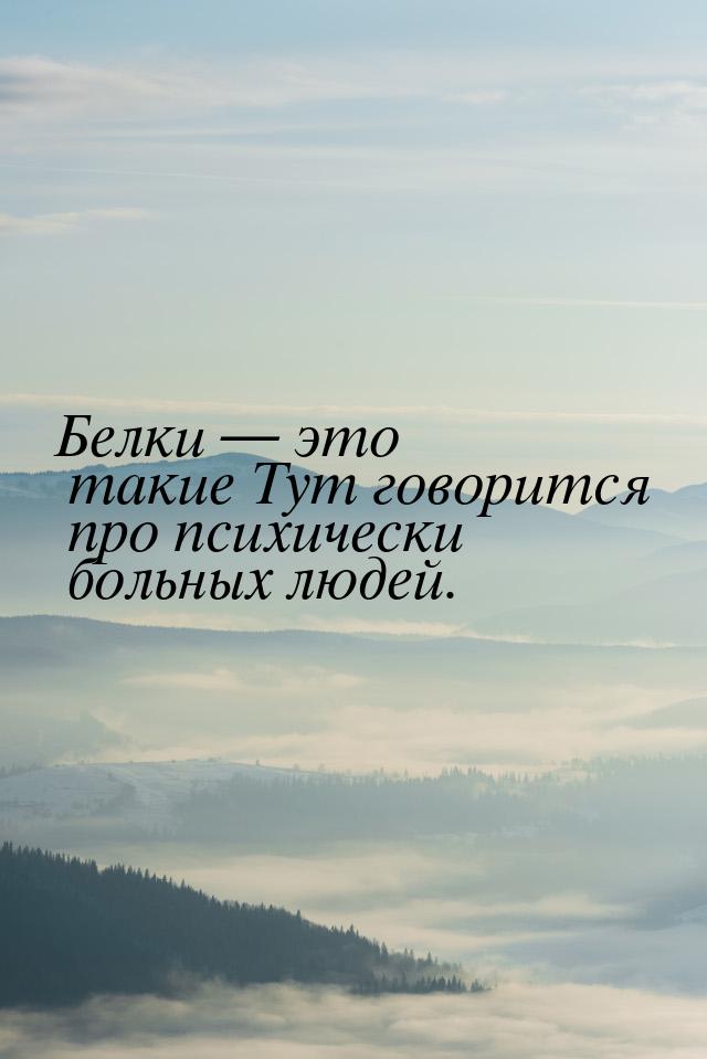 Белки  это такие Тут говорится про психически больных людей.