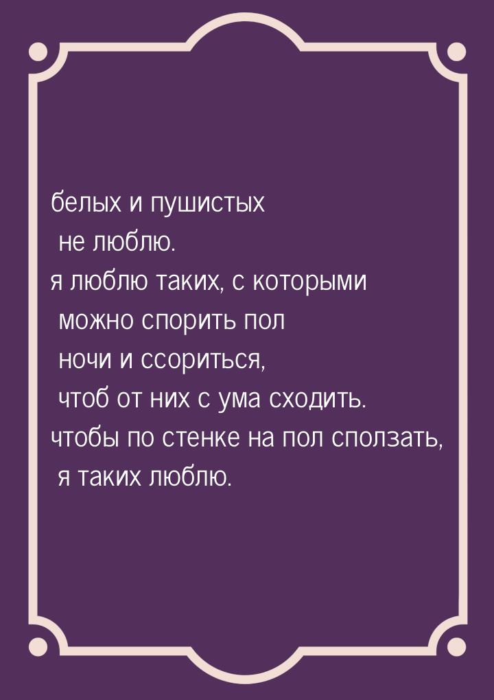 белых и пушистых не люблю. ﻿я люблю таких, с которыми можно спорить пол ночи и ссориться, 