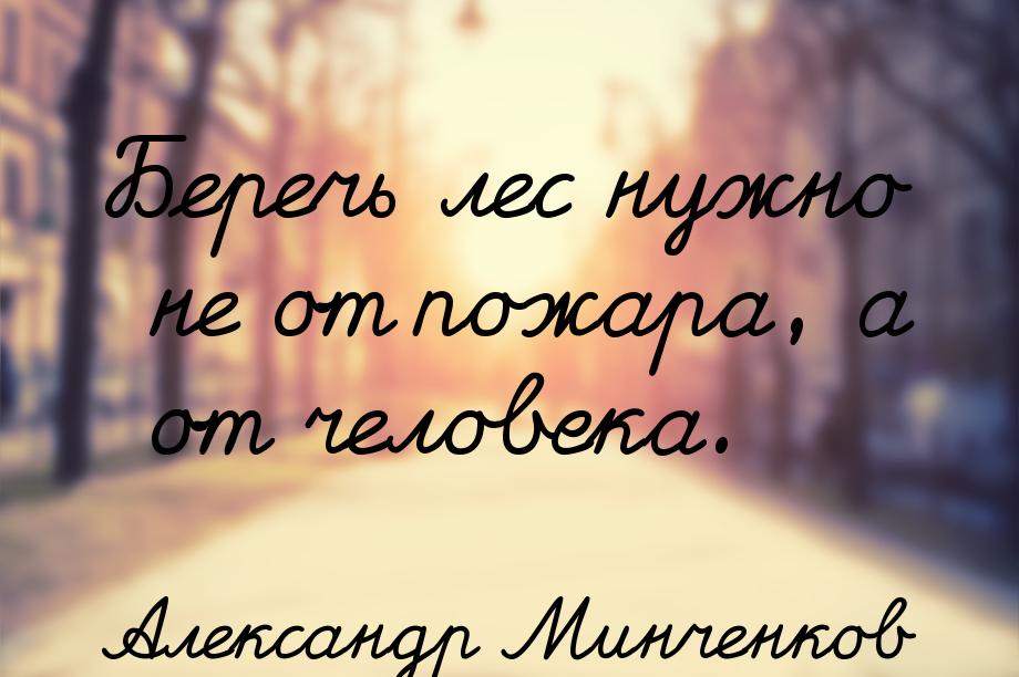 Беречь лес нужно не от пожара, а от человека.