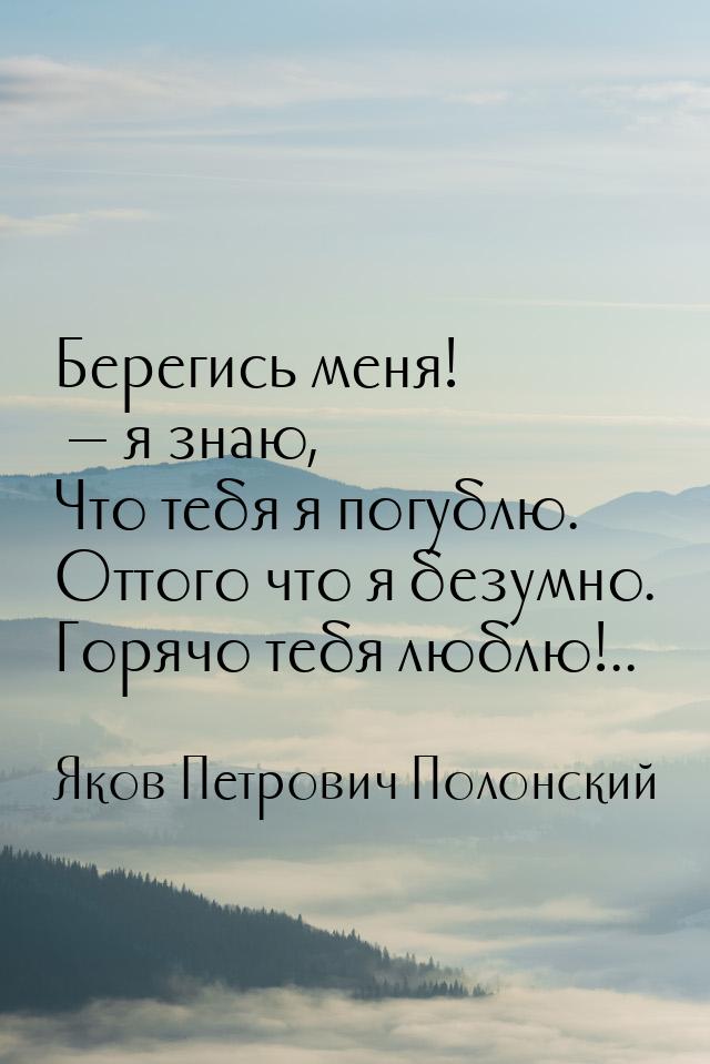 Берегись меня!  я знаю, Что тебя я погублю. Оттого что я безумно. Горячо тебя люблю