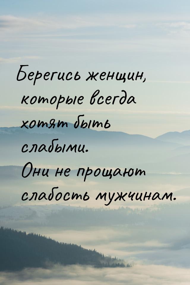 Берегись женщин, которые всегда хотят быть слабыми. Они не прощают слабость мужчинам.