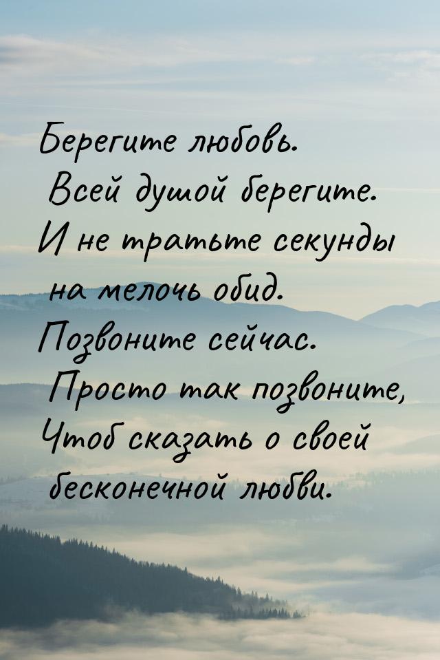 Берегите любовь. Всей душой берегите. И не тратьте секунды на мелочь обид. Позвоните сейча