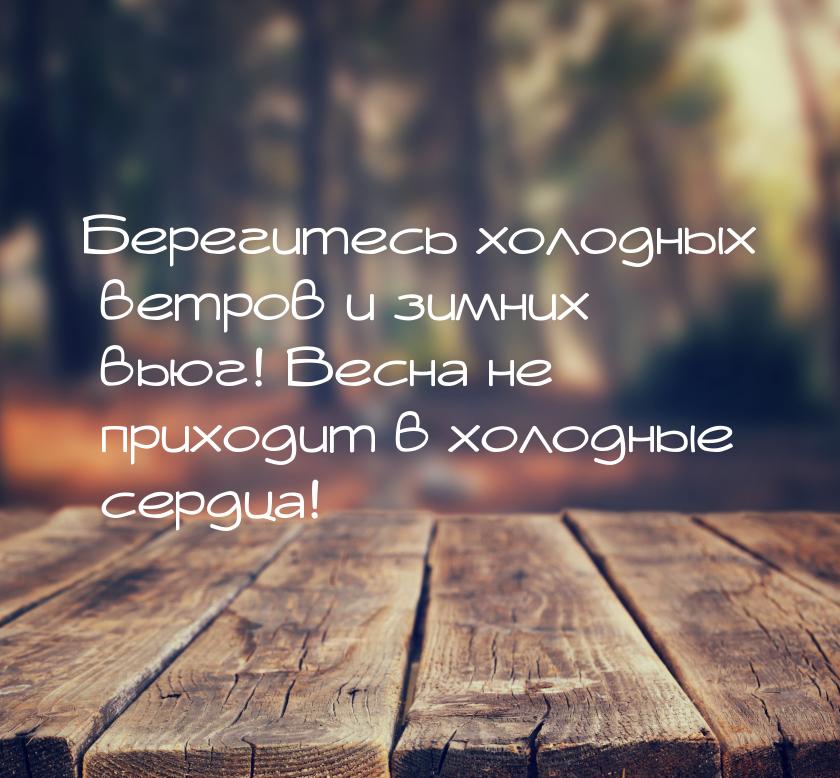 Берегитесь холодных ветров и зимних вьюг! Весна не приходит в холодные сердца!