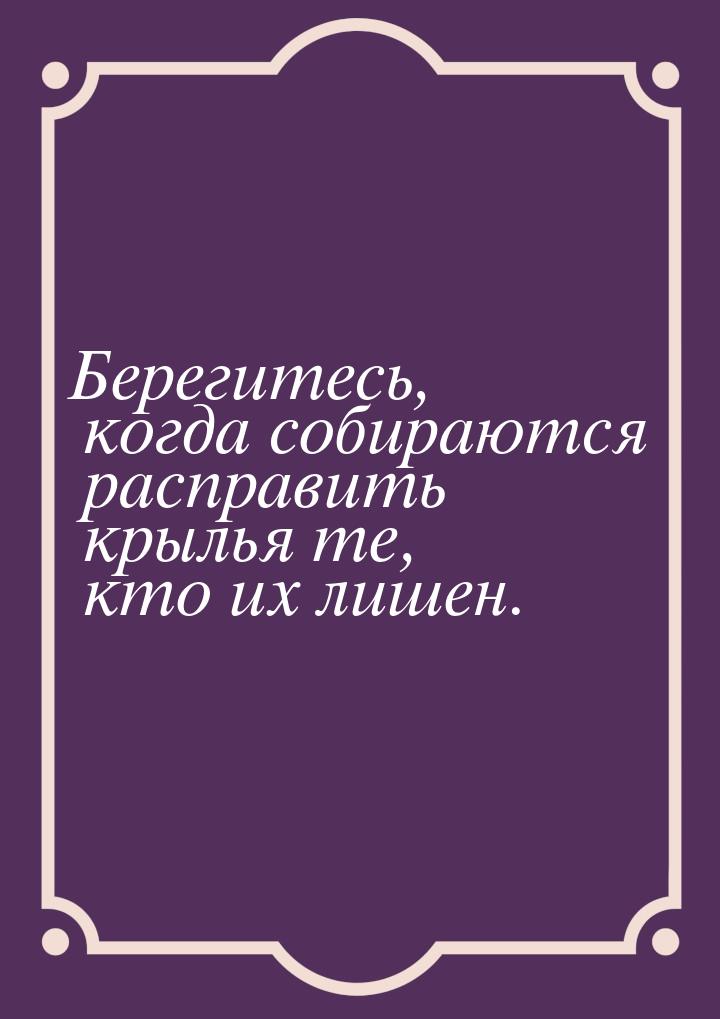 Берегитесь, когда собираются расправить крылья те, кто их лишен.