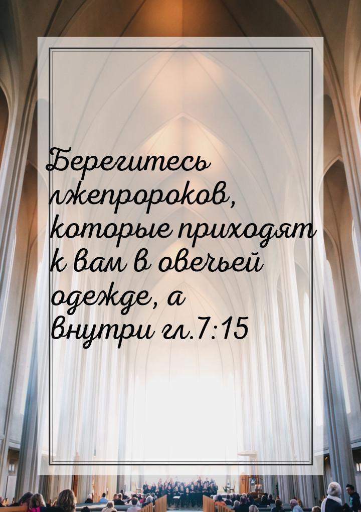 Берегитесь лжепророков, которые приходят к вам в овечьей одежде, а внутри гл.7:15