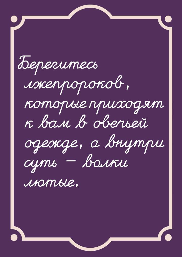 Берегитесь лжепророков, которые приходят к вам в овечьей одежде, а внутри суть  вол