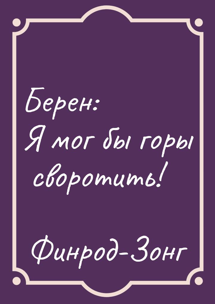 Берен: Я мог бы горы своротить!