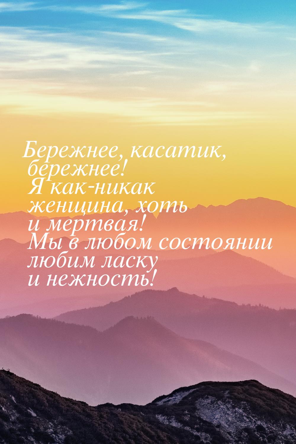 Бережнее, касатик, бережнее! Я как-никак женщина, хоть и мертвая! Мы в любом состоянии люб