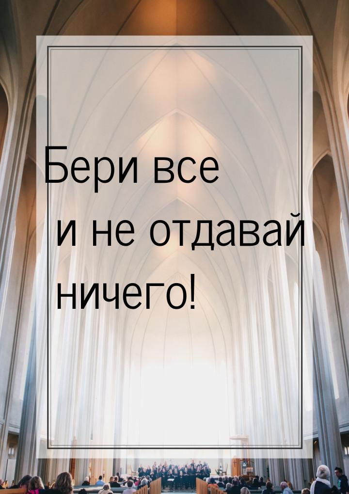 Бери все и не отдавай ничего!