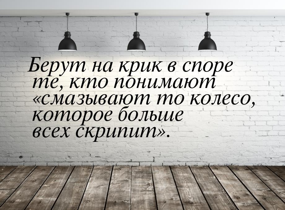 Берут на крик в споре те, кто понимают смазывают то колесо, которое больше всех скр